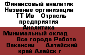 Финансовый аналитик › Название организации ­ ТТ-Ив › Отрасль предприятия ­ Аналитика › Минимальный оклад ­ 30 000 - Все города Работа » Вакансии   . Алтайский край,Алейск г.